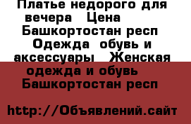 Платье недорого для вечера › Цена ­ 450 - Башкортостан респ. Одежда, обувь и аксессуары » Женская одежда и обувь   . Башкортостан респ.